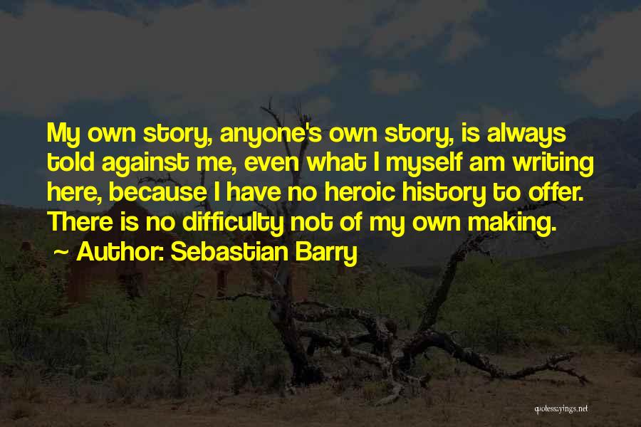 Sebastian Barry Quotes: My Own Story, Anyone's Own Story, Is Always Told Against Me, Even What I Myself Am Writing Here, Because I