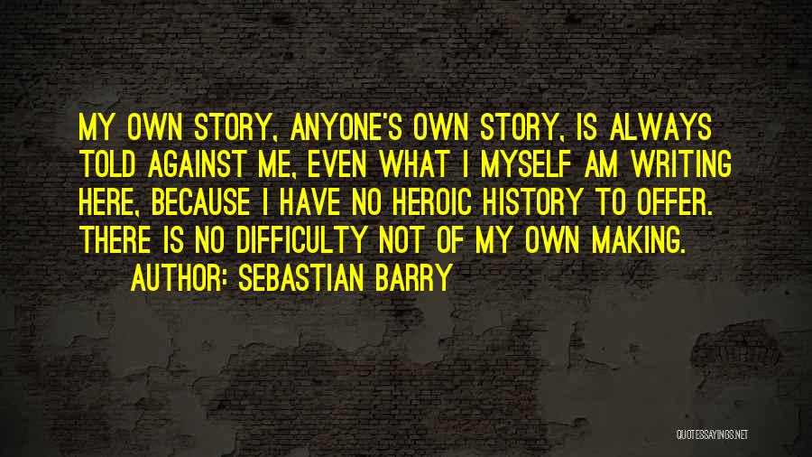 Sebastian Barry Quotes: My Own Story, Anyone's Own Story, Is Always Told Against Me, Even What I Myself Am Writing Here, Because I