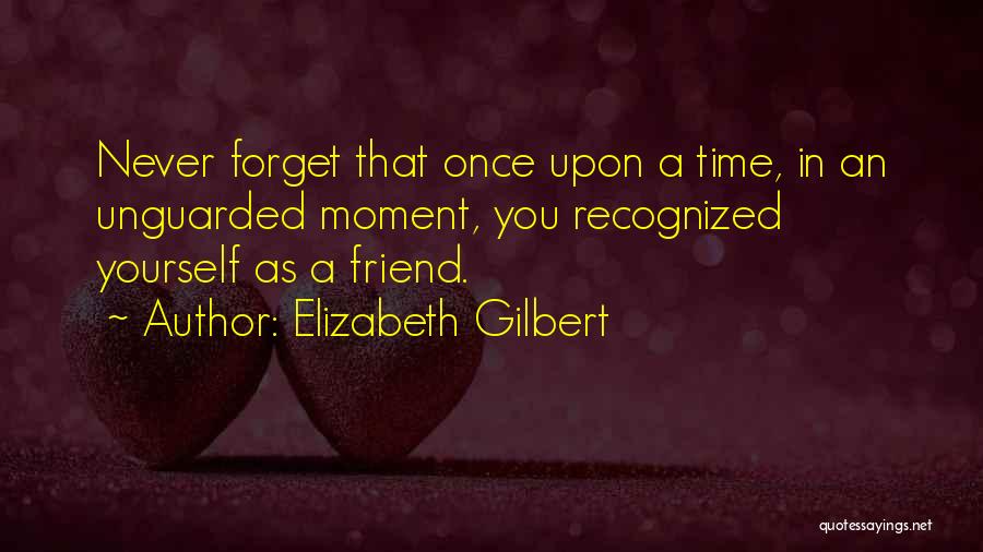 Elizabeth Gilbert Quotes: Never Forget That Once Upon A Time, In An Unguarded Moment, You Recognized Yourself As A Friend.