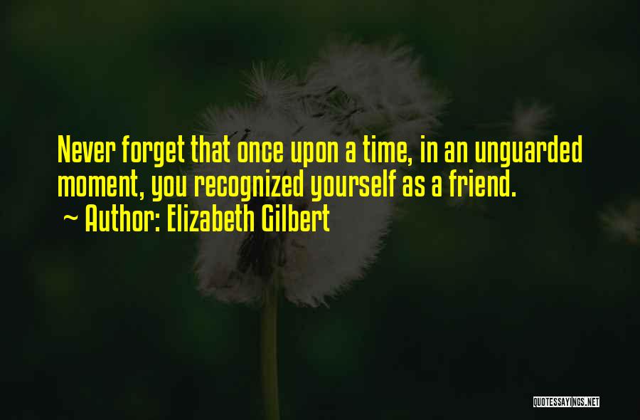 Elizabeth Gilbert Quotes: Never Forget That Once Upon A Time, In An Unguarded Moment, You Recognized Yourself As A Friend.