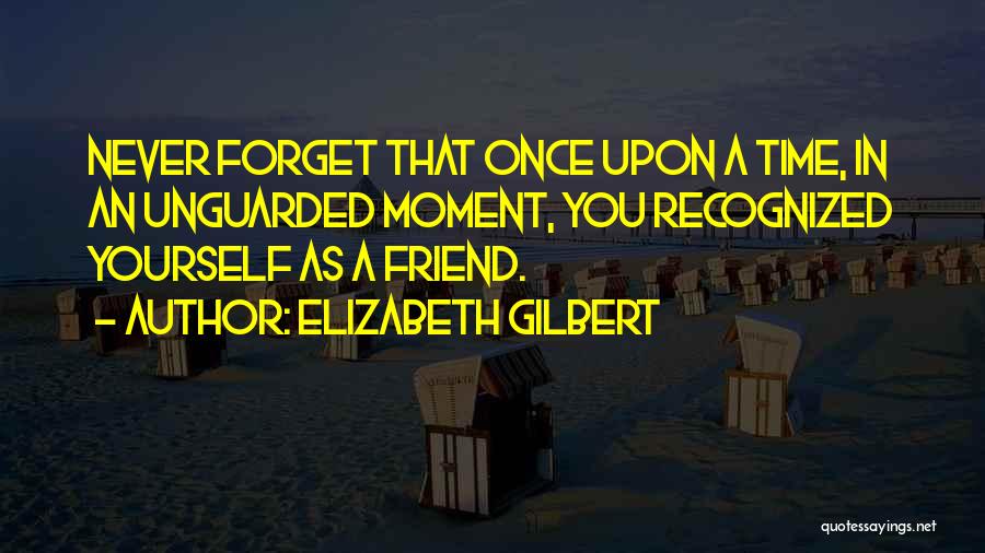 Elizabeth Gilbert Quotes: Never Forget That Once Upon A Time, In An Unguarded Moment, You Recognized Yourself As A Friend.