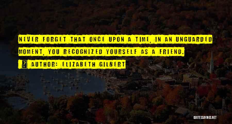 Elizabeth Gilbert Quotes: Never Forget That Once Upon A Time, In An Unguarded Moment, You Recognized Yourself As A Friend.