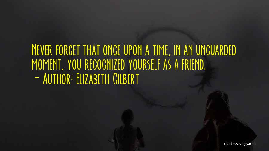 Elizabeth Gilbert Quotes: Never Forget That Once Upon A Time, In An Unguarded Moment, You Recognized Yourself As A Friend.