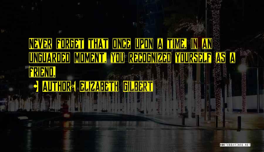 Elizabeth Gilbert Quotes: Never Forget That Once Upon A Time, In An Unguarded Moment, You Recognized Yourself As A Friend.