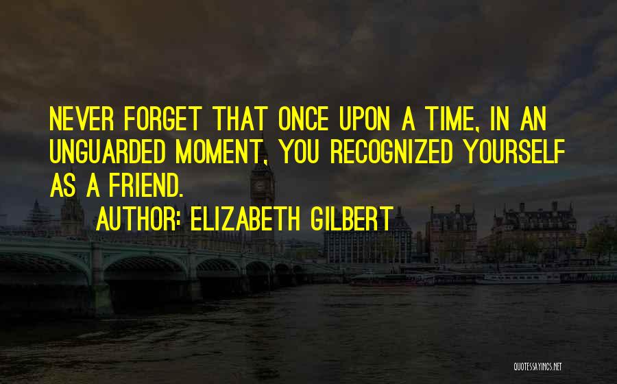 Elizabeth Gilbert Quotes: Never Forget That Once Upon A Time, In An Unguarded Moment, You Recognized Yourself As A Friend.