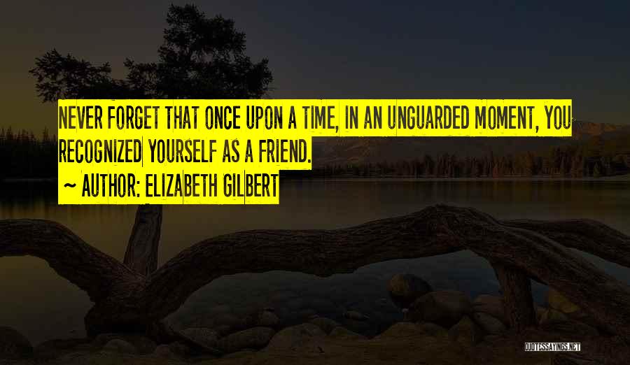 Elizabeth Gilbert Quotes: Never Forget That Once Upon A Time, In An Unguarded Moment, You Recognized Yourself As A Friend.