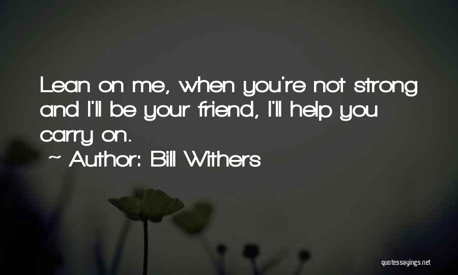 Bill Withers Quotes: Lean On Me, When You're Not Strong And I'll Be Your Friend, I'll Help You Carry On.