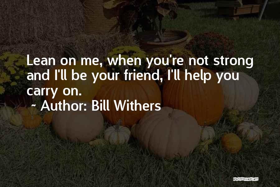 Bill Withers Quotes: Lean On Me, When You're Not Strong And I'll Be Your Friend, I'll Help You Carry On.