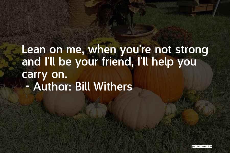 Bill Withers Quotes: Lean On Me, When You're Not Strong And I'll Be Your Friend, I'll Help You Carry On.