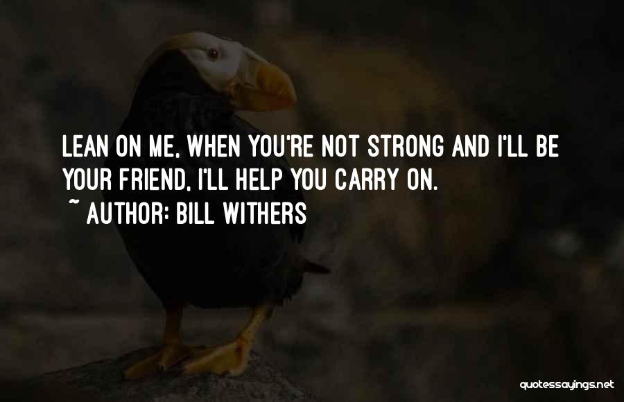 Bill Withers Quotes: Lean On Me, When You're Not Strong And I'll Be Your Friend, I'll Help You Carry On.