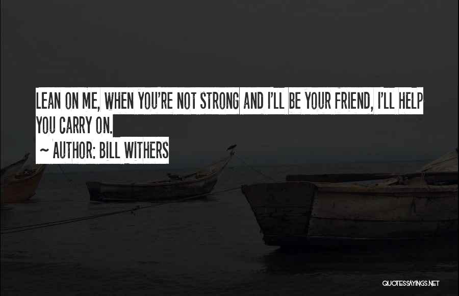 Bill Withers Quotes: Lean On Me, When You're Not Strong And I'll Be Your Friend, I'll Help You Carry On.