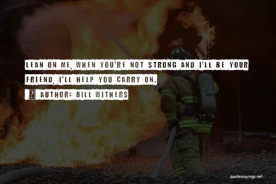 Bill Withers Quotes: Lean On Me, When You're Not Strong And I'll Be Your Friend, I'll Help You Carry On.