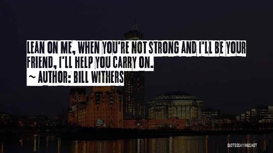 Bill Withers Quotes: Lean On Me, When You're Not Strong And I'll Be Your Friend, I'll Help You Carry On.