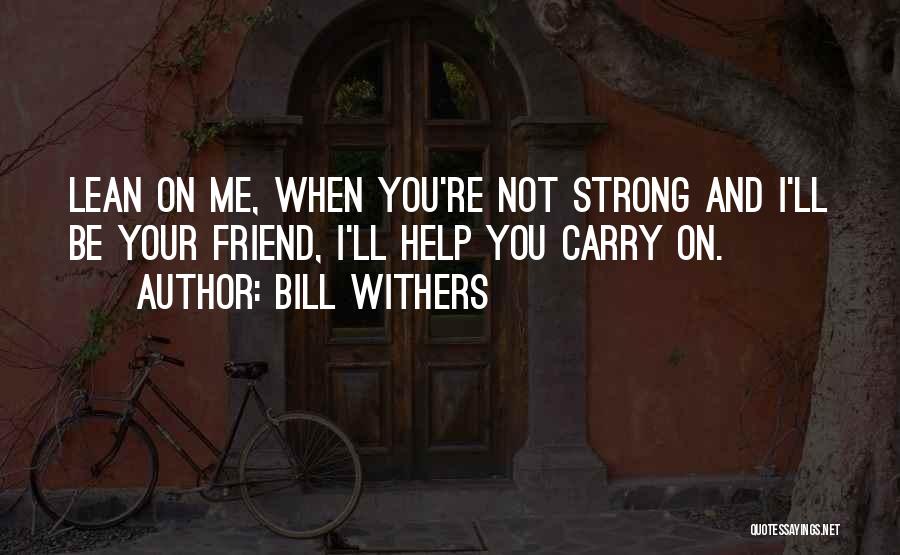 Bill Withers Quotes: Lean On Me, When You're Not Strong And I'll Be Your Friend, I'll Help You Carry On.