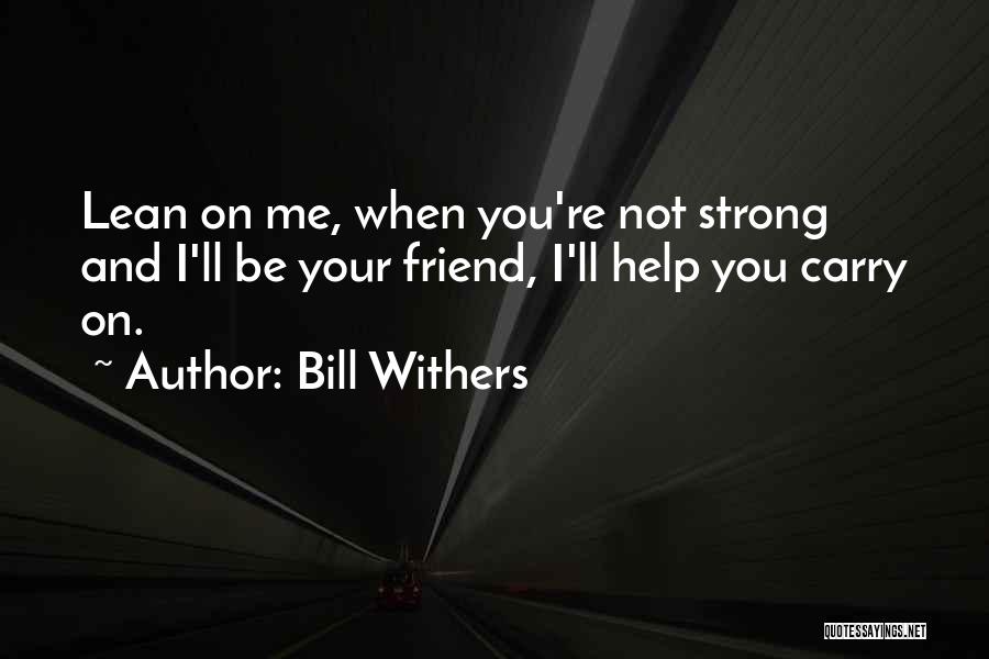 Bill Withers Quotes: Lean On Me, When You're Not Strong And I'll Be Your Friend, I'll Help You Carry On.