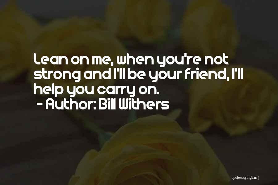 Bill Withers Quotes: Lean On Me, When You're Not Strong And I'll Be Your Friend, I'll Help You Carry On.