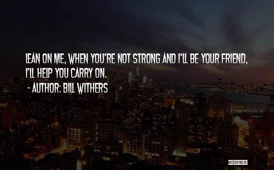 Bill Withers Quotes: Lean On Me, When You're Not Strong And I'll Be Your Friend, I'll Help You Carry On.