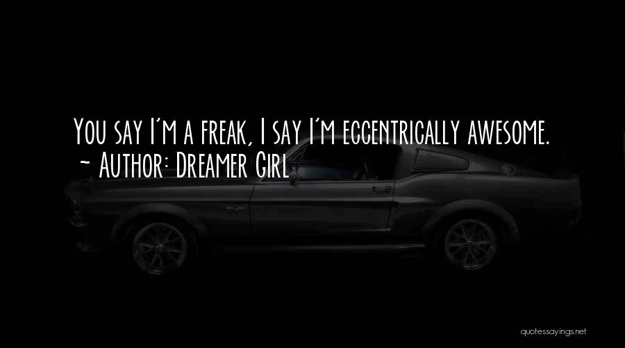 Dreamer Girl Quotes: You Say I'm A Freak, I Say I'm Eccentrically Awesome.