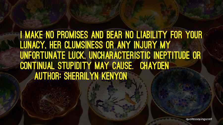 Sherrilyn Kenyon Quotes: I Make No Promises And Bear No Liability For Your Lunacy, Her Clumsiness Or Any Injury My Unfortunate Luck, Uncharacteristic