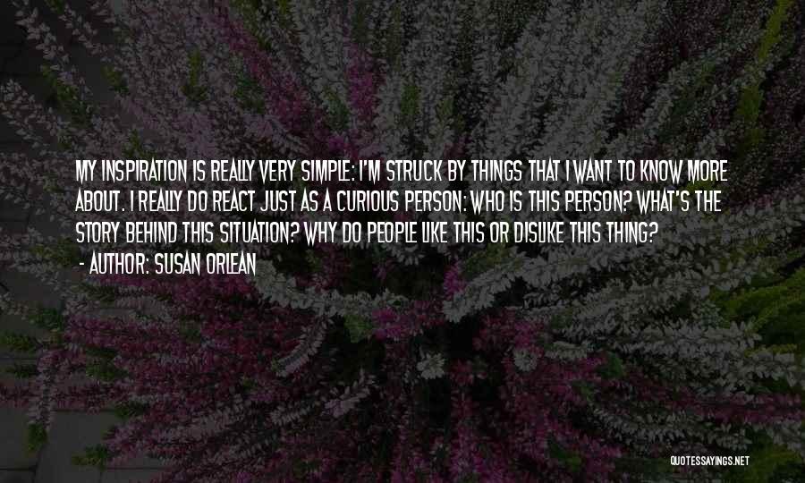 Susan Orlean Quotes: My Inspiration Is Really Very Simple: I'm Struck By Things That I Want To Know More About. I Really Do