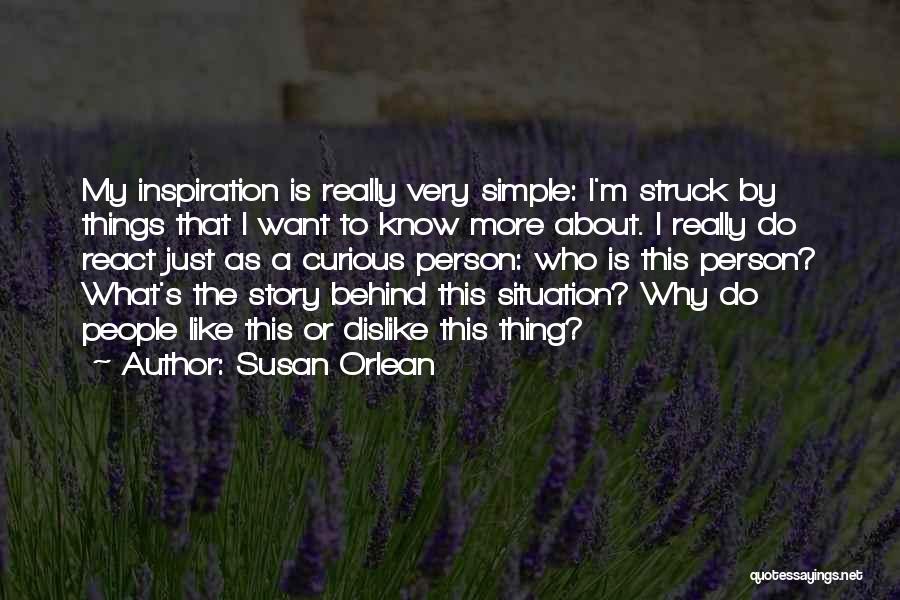 Susan Orlean Quotes: My Inspiration Is Really Very Simple: I'm Struck By Things That I Want To Know More About. I Really Do