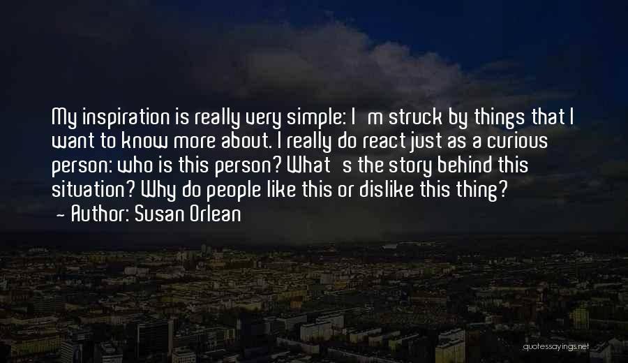 Susan Orlean Quotes: My Inspiration Is Really Very Simple: I'm Struck By Things That I Want To Know More About. I Really Do