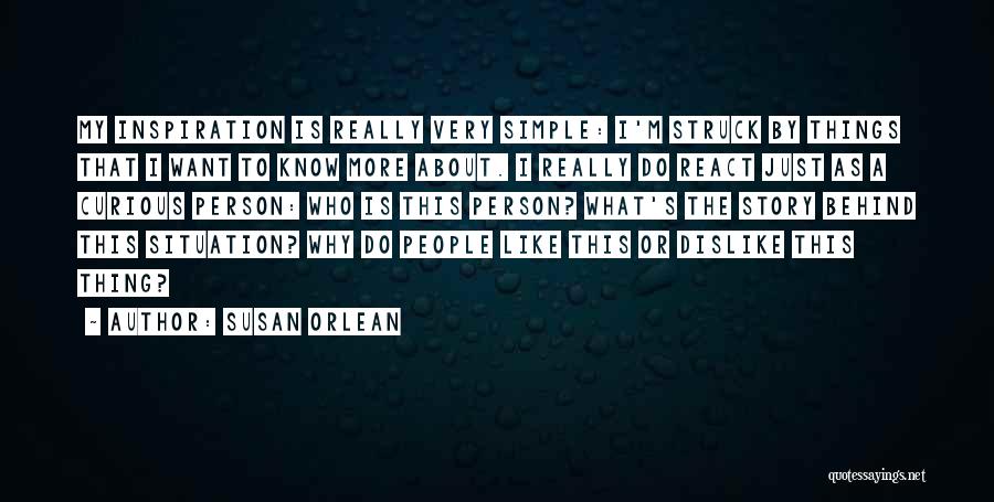 Susan Orlean Quotes: My Inspiration Is Really Very Simple: I'm Struck By Things That I Want To Know More About. I Really Do