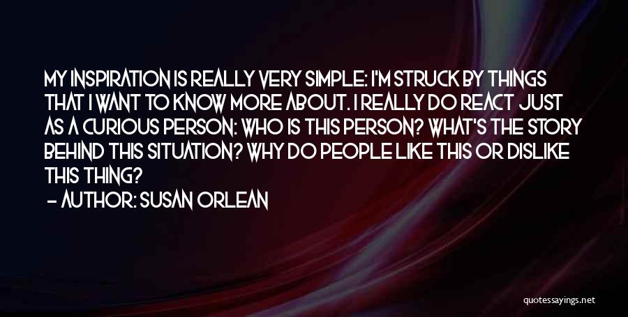 Susan Orlean Quotes: My Inspiration Is Really Very Simple: I'm Struck By Things That I Want To Know More About. I Really Do