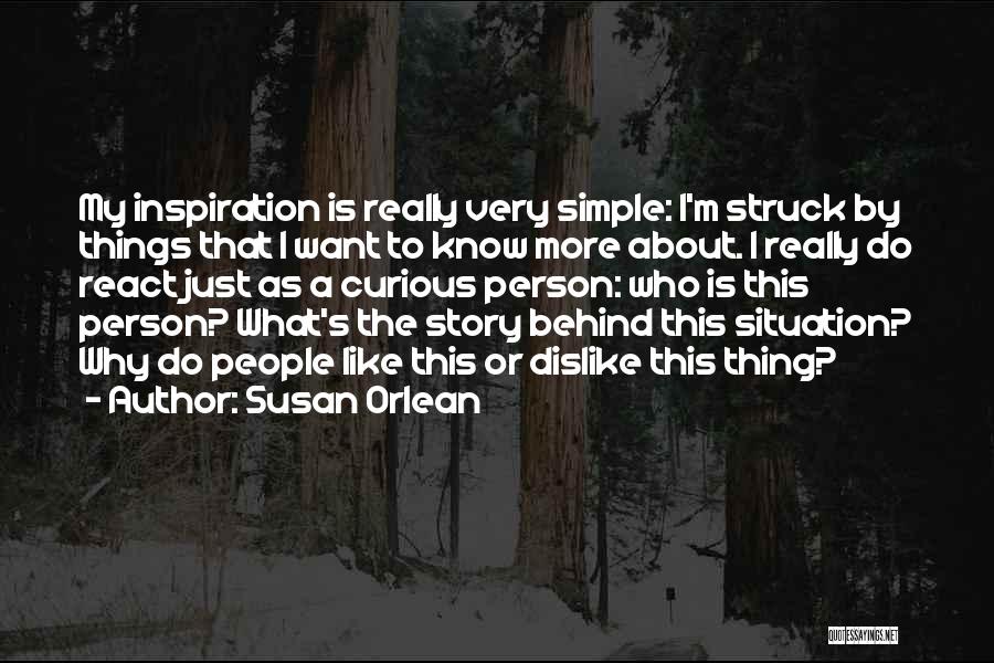 Susan Orlean Quotes: My Inspiration Is Really Very Simple: I'm Struck By Things That I Want To Know More About. I Really Do