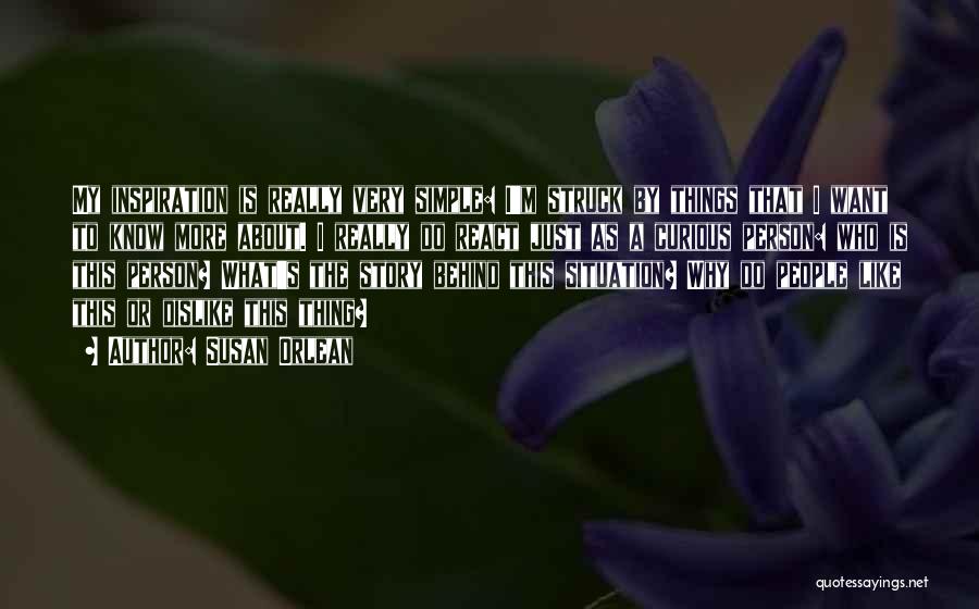 Susan Orlean Quotes: My Inspiration Is Really Very Simple: I'm Struck By Things That I Want To Know More About. I Really Do