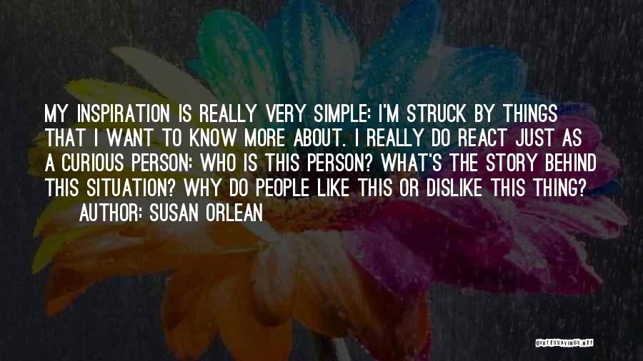 Susan Orlean Quotes: My Inspiration Is Really Very Simple: I'm Struck By Things That I Want To Know More About. I Really Do