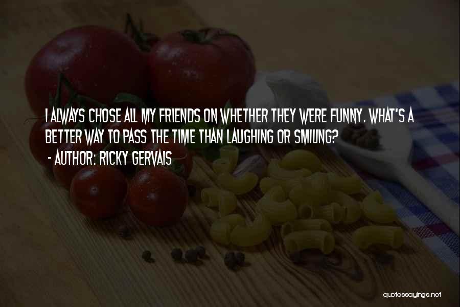 Ricky Gervais Quotes: I Always Chose All My Friends On Whether They Were Funny. What's A Better Way To Pass The Time Than