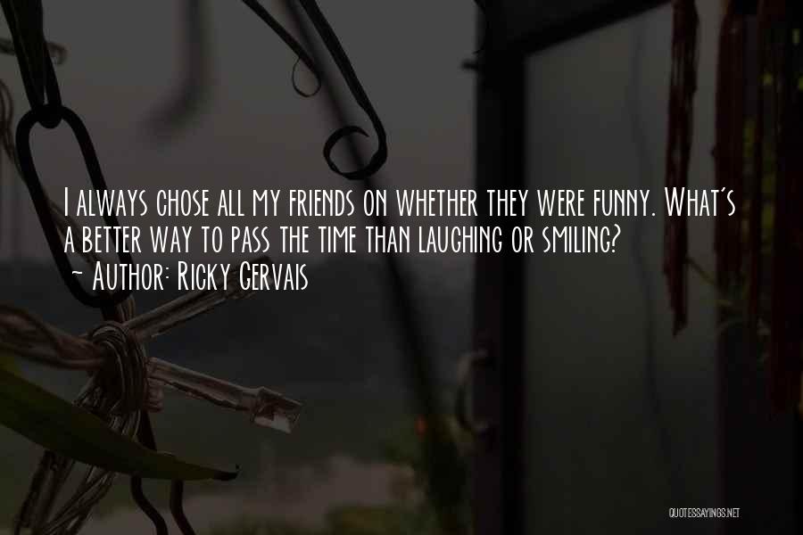 Ricky Gervais Quotes: I Always Chose All My Friends On Whether They Were Funny. What's A Better Way To Pass The Time Than