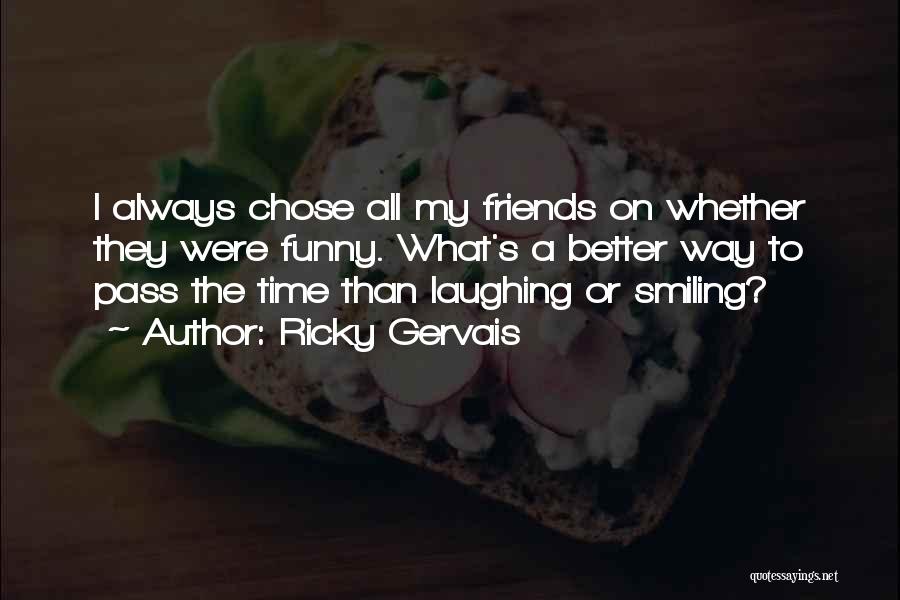 Ricky Gervais Quotes: I Always Chose All My Friends On Whether They Were Funny. What's A Better Way To Pass The Time Than