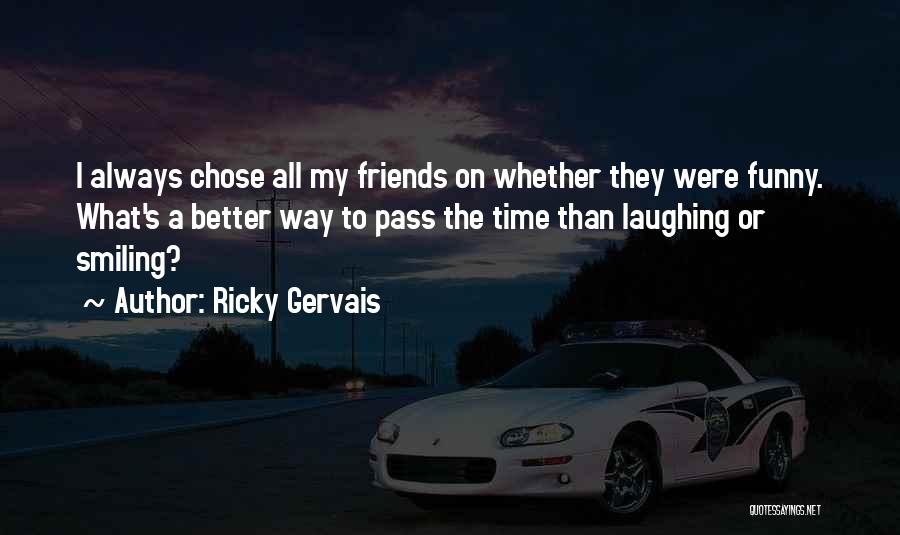 Ricky Gervais Quotes: I Always Chose All My Friends On Whether They Were Funny. What's A Better Way To Pass The Time Than