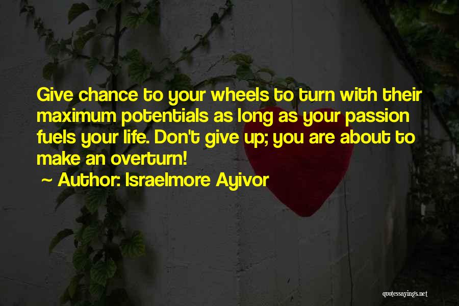 Israelmore Ayivor Quotes: Give Chance To Your Wheels To Turn With Their Maximum Potentials As Long As Your Passion Fuels Your Life. Don't