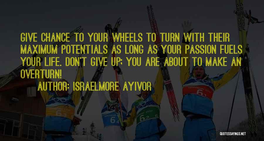 Israelmore Ayivor Quotes: Give Chance To Your Wheels To Turn With Their Maximum Potentials As Long As Your Passion Fuels Your Life. Don't