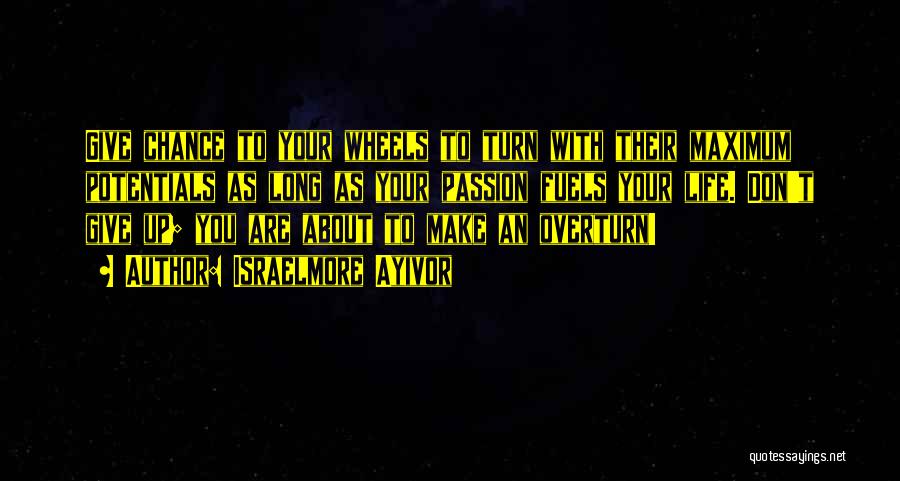 Israelmore Ayivor Quotes: Give Chance To Your Wheels To Turn With Their Maximum Potentials As Long As Your Passion Fuels Your Life. Don't