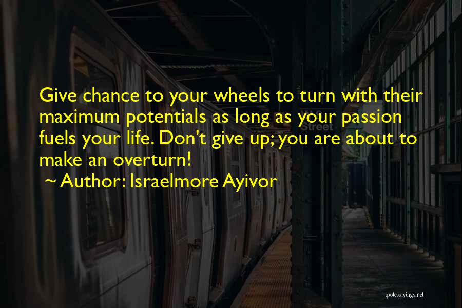 Israelmore Ayivor Quotes: Give Chance To Your Wheels To Turn With Their Maximum Potentials As Long As Your Passion Fuels Your Life. Don't