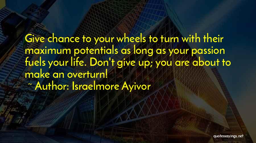 Israelmore Ayivor Quotes: Give Chance To Your Wheels To Turn With Their Maximum Potentials As Long As Your Passion Fuels Your Life. Don't