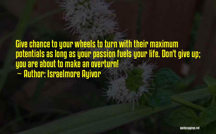 Israelmore Ayivor Quotes: Give Chance To Your Wheels To Turn With Their Maximum Potentials As Long As Your Passion Fuels Your Life. Don't