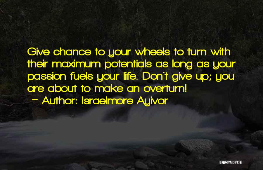 Israelmore Ayivor Quotes: Give Chance To Your Wheels To Turn With Their Maximum Potentials As Long As Your Passion Fuels Your Life. Don't