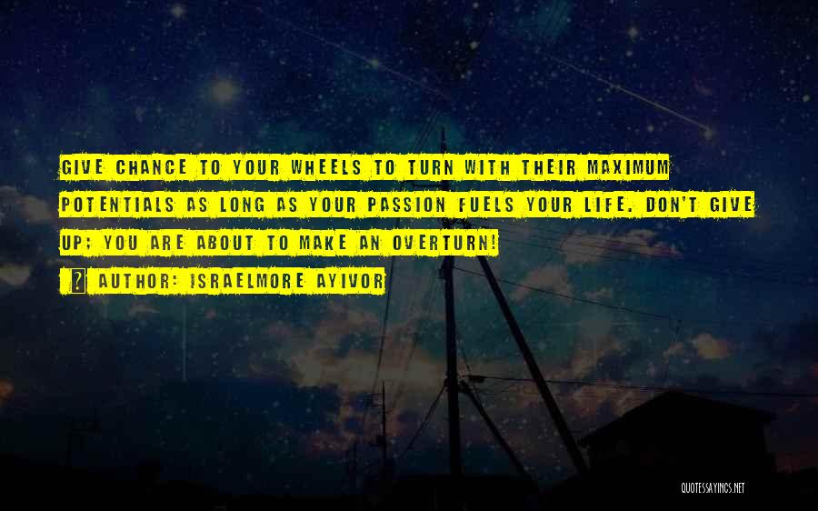 Israelmore Ayivor Quotes: Give Chance To Your Wheels To Turn With Their Maximum Potentials As Long As Your Passion Fuels Your Life. Don't