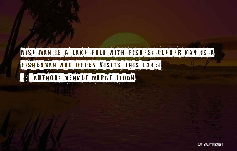 Mehmet Murat Ildan Quotes: Wise Man Is A Lake Full With Fishes; Clever Man Is A Fisherman Who Often Visits This Lake!