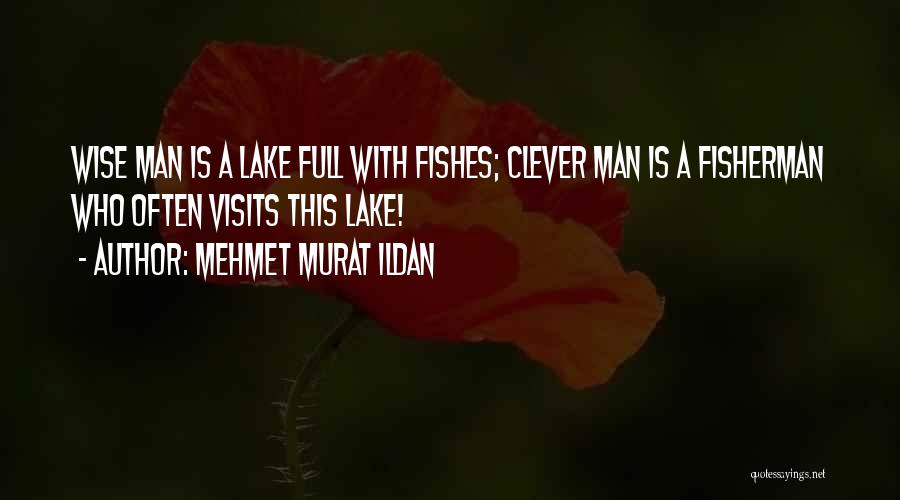 Mehmet Murat Ildan Quotes: Wise Man Is A Lake Full With Fishes; Clever Man Is A Fisherman Who Often Visits This Lake!