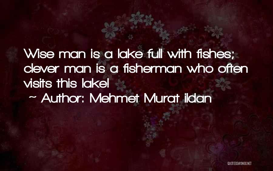 Mehmet Murat Ildan Quotes: Wise Man Is A Lake Full With Fishes; Clever Man Is A Fisherman Who Often Visits This Lake!