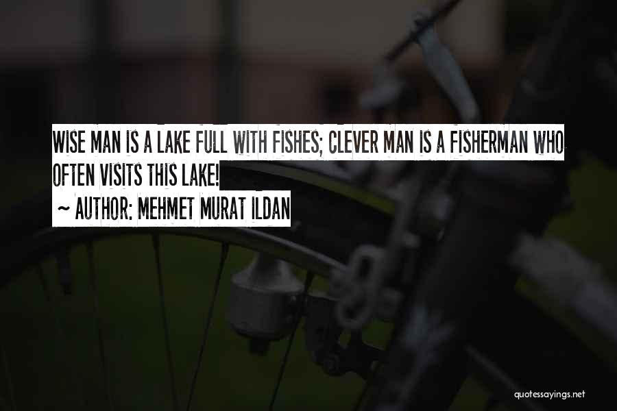 Mehmet Murat Ildan Quotes: Wise Man Is A Lake Full With Fishes; Clever Man Is A Fisherman Who Often Visits This Lake!