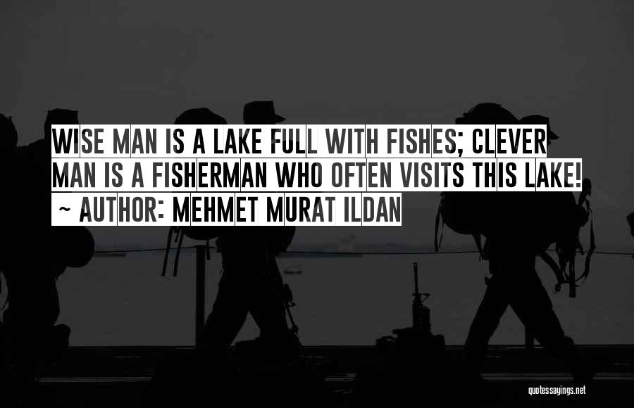 Mehmet Murat Ildan Quotes: Wise Man Is A Lake Full With Fishes; Clever Man Is A Fisherman Who Often Visits This Lake!