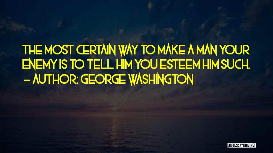 George Washington Quotes: The Most Certain Way To Make A Man Your Enemy Is To Tell Him You Esteem Him Such.