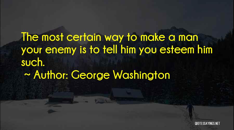 George Washington Quotes: The Most Certain Way To Make A Man Your Enemy Is To Tell Him You Esteem Him Such.